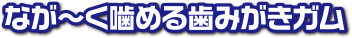なが~く噛める歯みがきガム
